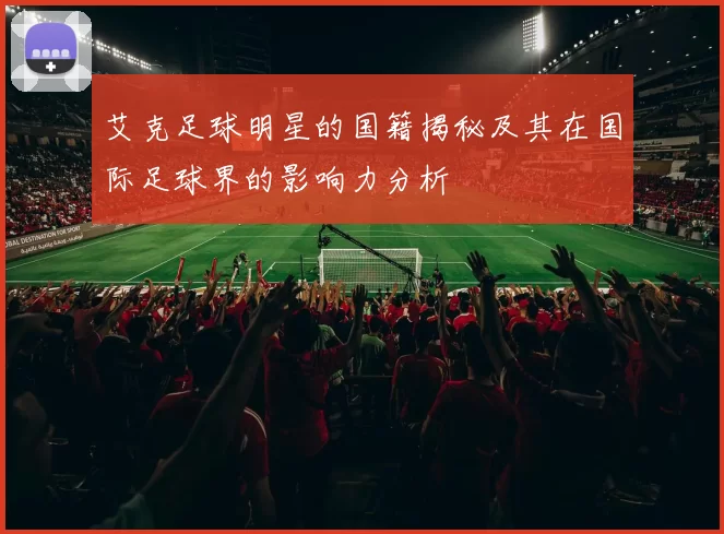 艾克足球明星的国籍揭秘及其在国际足球界的影响力分析
