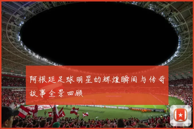 阿根廷足球明星的辉煌瞬间与传奇故事全景回顾
