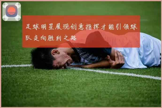 足球明星展现创意指挥才能引领球队走向胜利之路