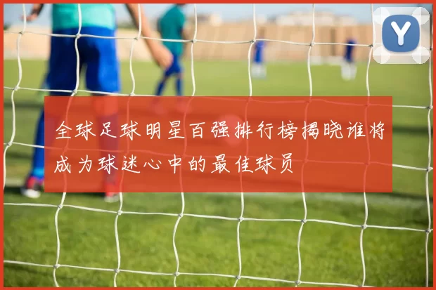 全球足球明星百强排行榜揭晓谁将成为球迷心中的最佳球员