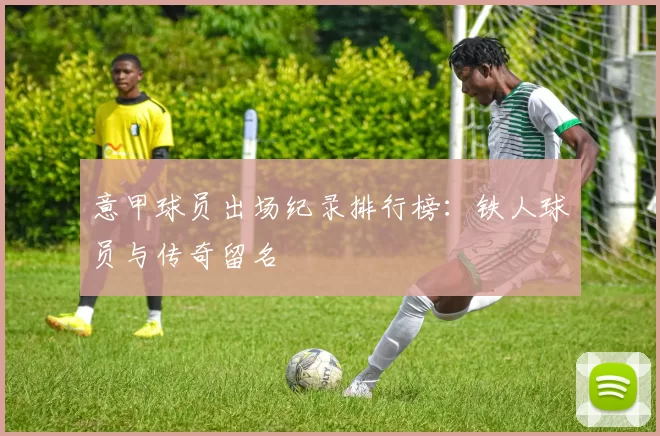 意甲球员出场纪录排行榜：铁人球员与传奇留名