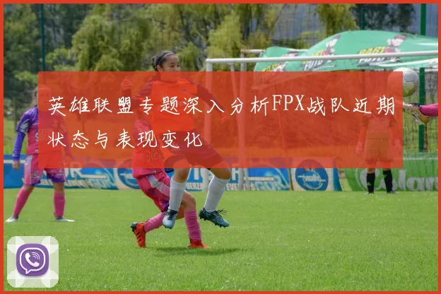 英雄联盟专题深入分析FPX战队近期状态与表现变化