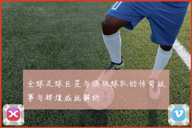 全球足球巨星与顶级球队的传奇故事与辉煌成就解析