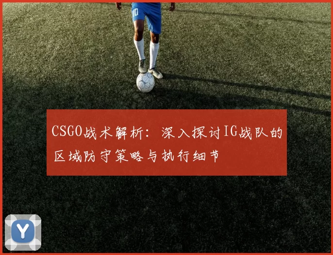 CSGO战术解析：深入探讨IG战队的区域防守策略与执行细节