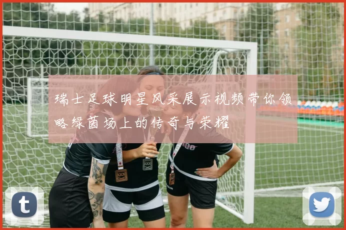 瑞士足球明星风采展示视频带你领略绿茵场上的传奇与荣耀