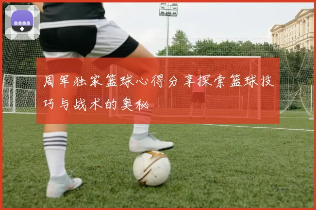周军独家篮球心得分享探索篮球技巧与战术的奥秘