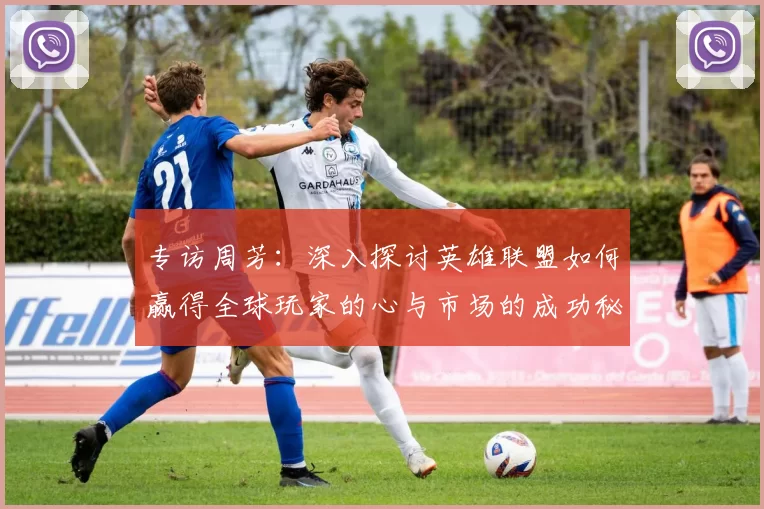 专访周芳：深入探讨英雄联盟如何赢得全球玩家的心与市场的成功秘诀