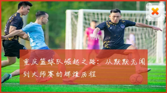 重庆篮球队崛起之路：从默默无闻到大师赛的辉煌历程