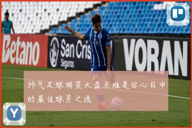 帅气足球明星大盘点谁是你心目中的最佳球员之选