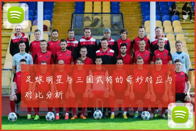 足球明星与三国武将的奇妙对应与对比分析