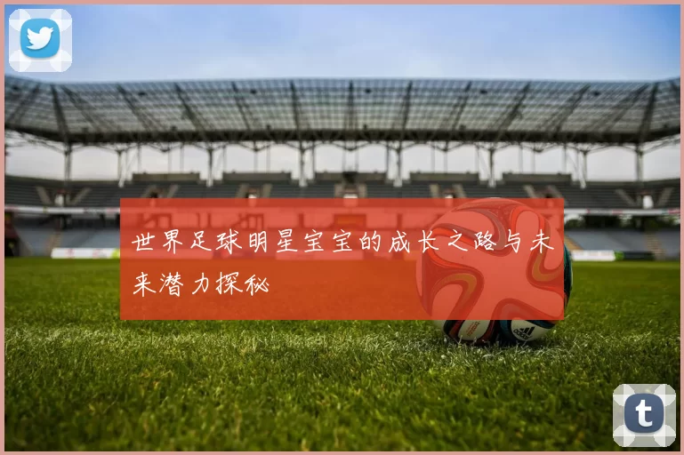 世界足球明星宝宝的成长之路与未来潜力探秘