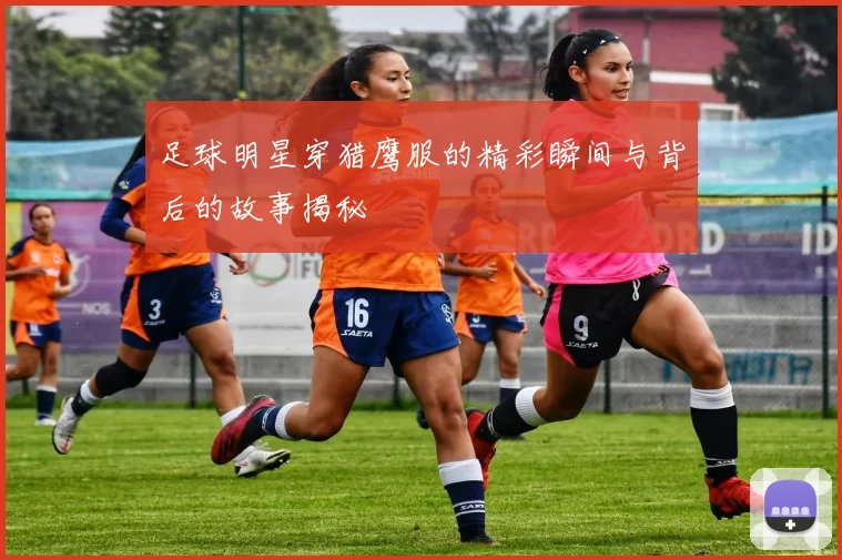 足球明星穿猎鹰服的精彩瞬间与背后的故事揭秘