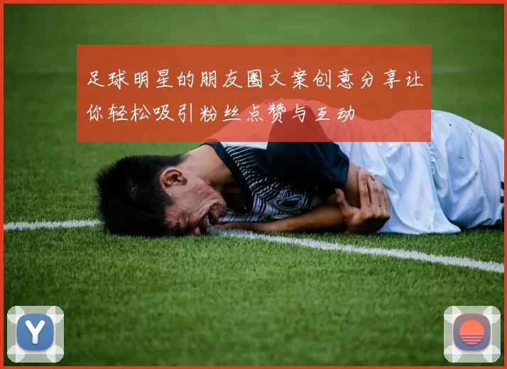 足球明星的朋友圈文案创意分享让你轻松吸引粉丝点赞与互动
