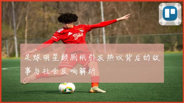 足球明星颠厕纸引发热议背后的故事与社会反响解析