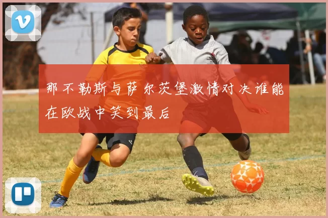 那不勒斯与萨尔茨堡激情对决谁能在欧战中笑到最后