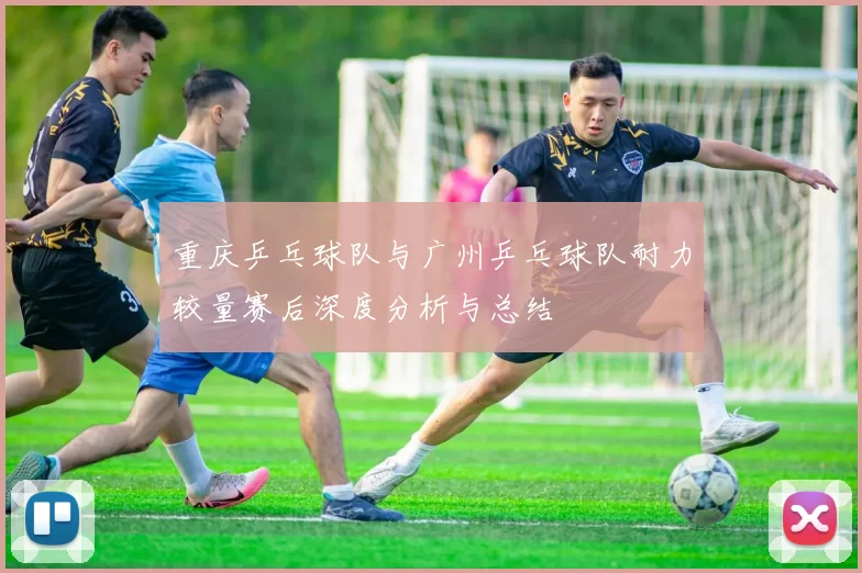 重庆乒乓球队与广州乒乓球队耐力较量赛后深度分析与总结