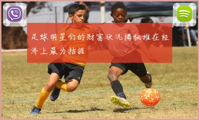 足球明星们的财富状况揭秘谁在经济上最为拮据