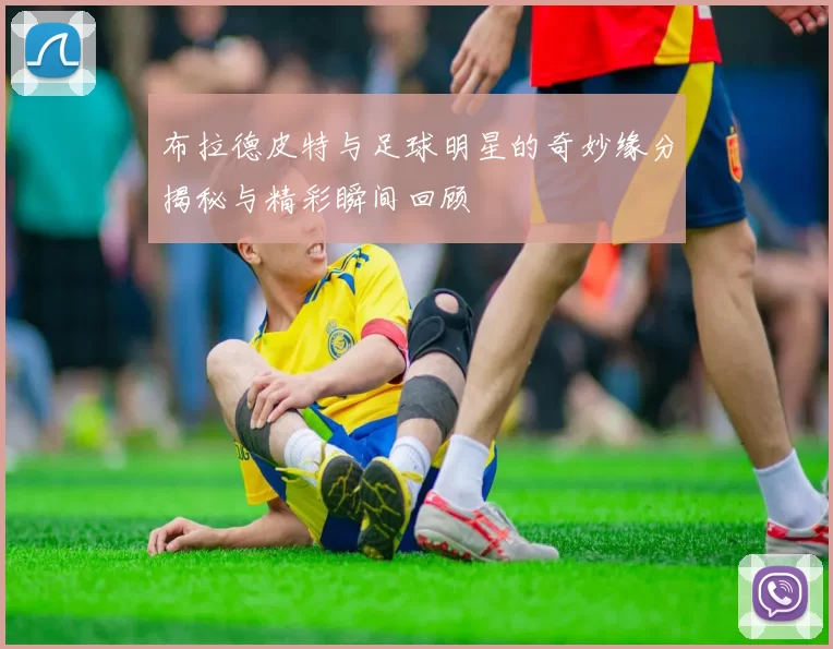 布拉德皮特与足球明星的奇妙缘分揭秘与精彩瞬间回顾
