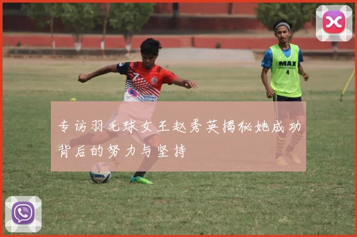 专访羽毛球女王赵秀英揭秘她成功背后的努力与坚持