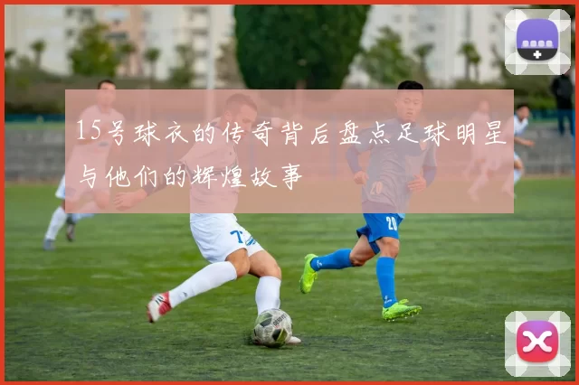 15号球衣的传奇背后盘点足球明星与他们的辉煌故事