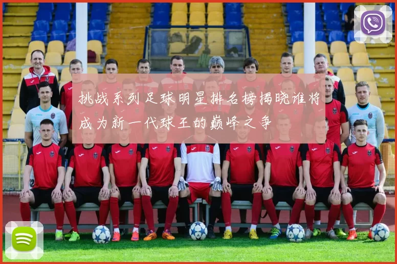 挑战系列足球明星排名榜揭晓谁将成为新一代球王的巅峰之争