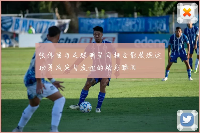 张伟丽与足球明星同框合影展现运动员风采与友谊的精彩瞬间