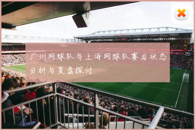 广州网球队与上海网球队赛后状态分析与复盘探讨