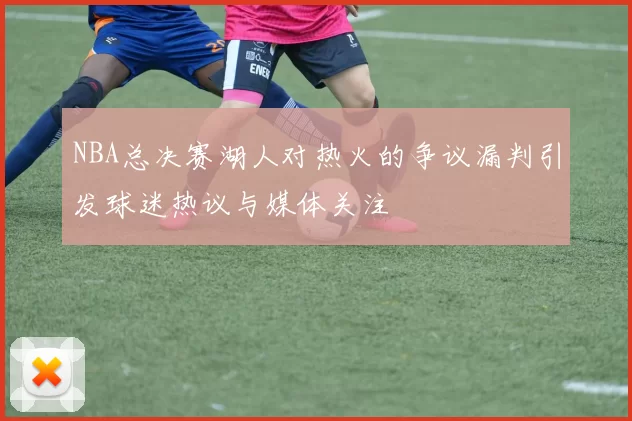 NBA总决赛湖人对热火的争议漏判引发球迷热议与媒体关注