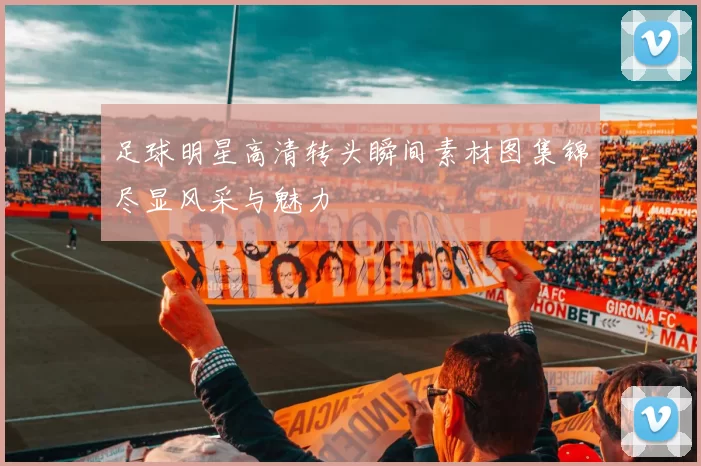 足球明星高清转头瞬间素材图集锦尽显风采与魅力
