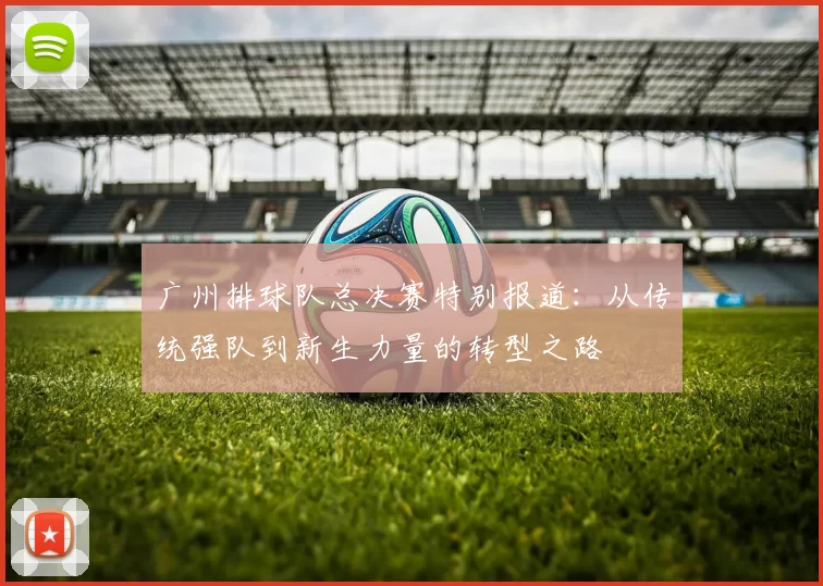 广州排球队总决赛特别报道：从传统强队到新生力量的转型之路