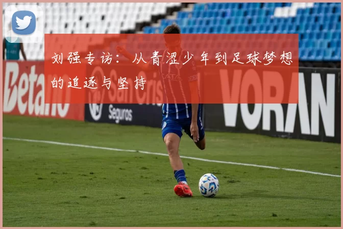 刘强专访：从青涩少年到足球梦想的追逐与坚持