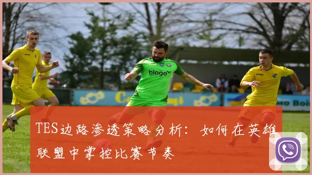 TES边路渗透策略分析：如何在英雄联盟中掌控比赛节奏
