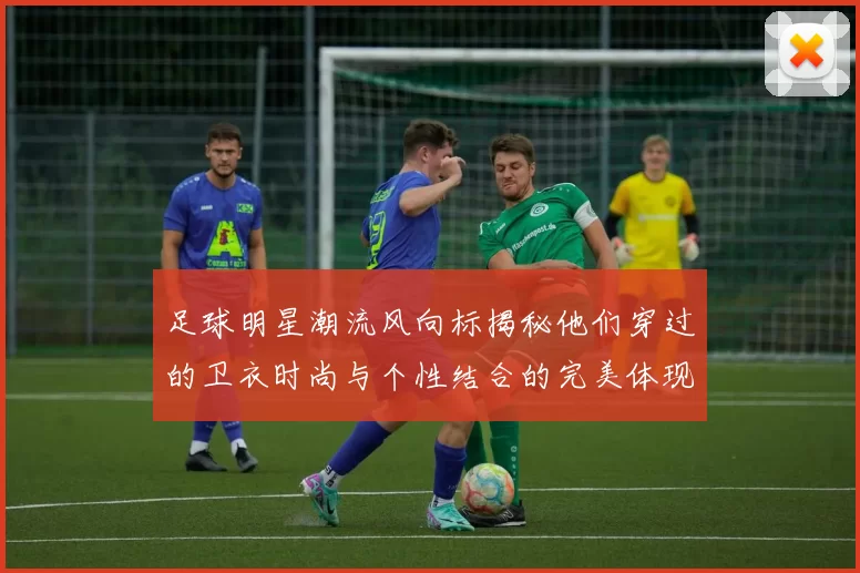足球明星潮流风向标揭秘他们穿过的卫衣时尚与个性结合的完美体现