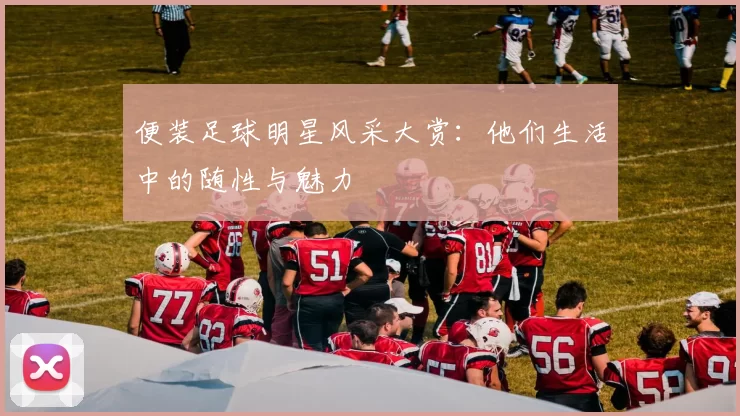 便装足球明星风采大赏：他们生活中的随性与魅力