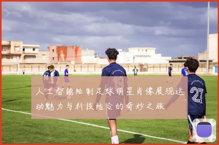 人工智能绘制足球明星肖像展现运动魅力与科技结合的奇妙之旅