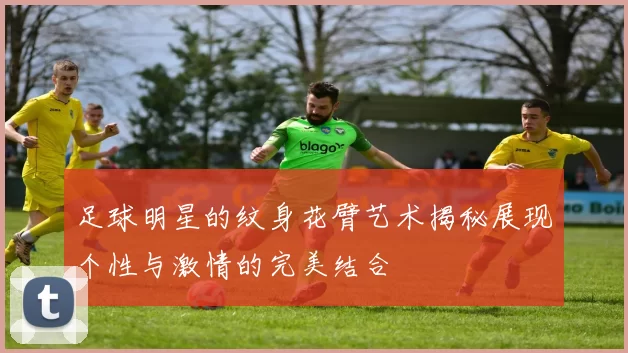足球明星的纹身花臂艺术揭秘展现个性与激情的完美结合