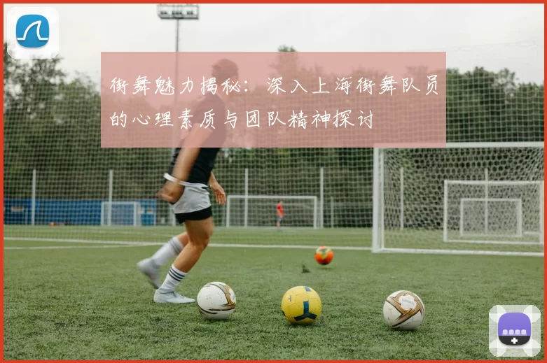 街舞魅力揭秘：深入上海街舞队员的心理素质与团队精神探讨