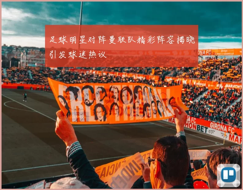 足球明星对阵曼联队精彩阵容揭晓引发球迷热议