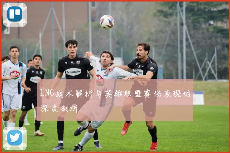 LNG战术解析与英雄联盟赛场表现的深度剖析