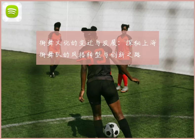 街舞文化的变迁与发展：探秘上海街舞队的风格转型与创新之路