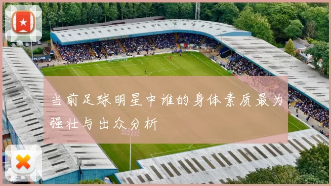 当前足球明星中谁的身体素质最为强壮与出众分析