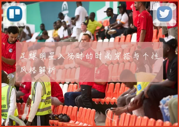 足球明星入场时的时尚穿搭与个性风格解析