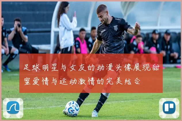 足球明星与女友的动漫头像展现甜蜜爱情与运动激情的完美结合