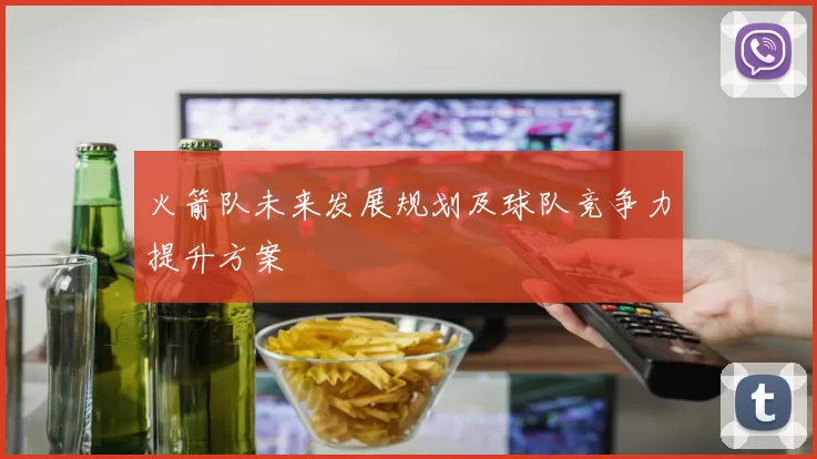火箭队未来发展规划及球队竞争力提升方案