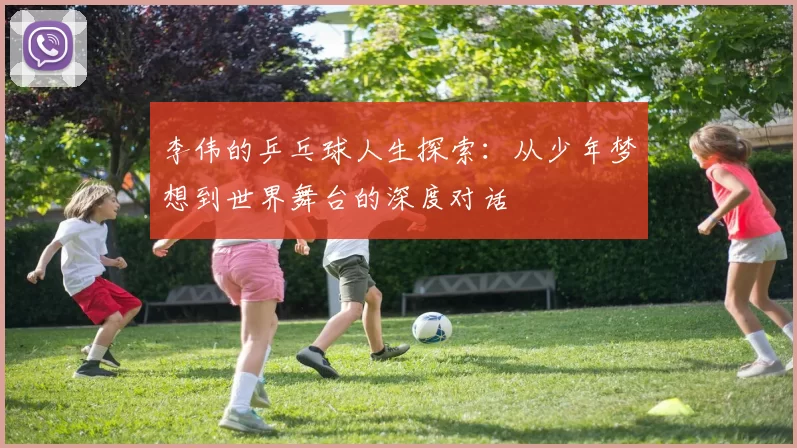 李伟的乒乓球人生探索：从少年梦想到世界舞台的深度对话