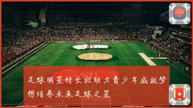 足球明星特长班助力青少年成就梦想培养未来足球之星