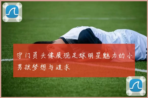 守门员头像展现足球明星魅力的小男孩梦想与追求