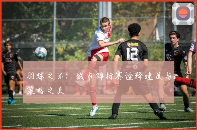 羽球之光：城市锦标赛诠释速度与策略之美