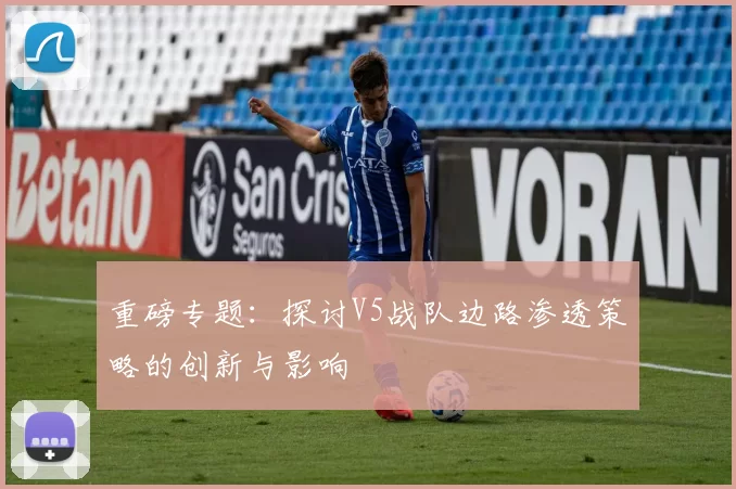 重磅专题：探讨V5战队边路渗透策略的创新与影响