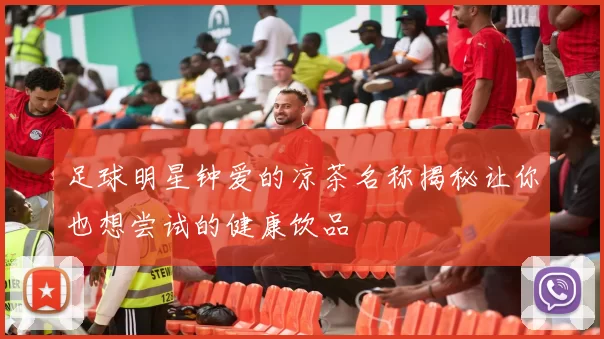 足球明星钟爱的凉茶名称揭秘让你也想尝试的健康饮品